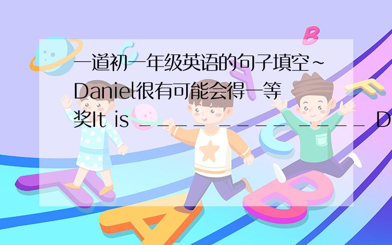 一道初一年级英语的句子填空~Daniel很有可能会得一等奖It is ____ ____ ____ Daniel will get the frist price一开始我被那个“很有可能”误导了,填了very possible that,但想想possible不能用very修饰,但是这样