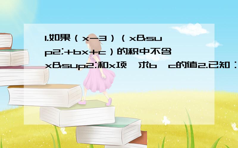 1.如果（x-3）（x²+bx+c）的积中不含x²和x项,求b,c的值2.已知：角C=90°,c=10,a+b=12求S△ABC