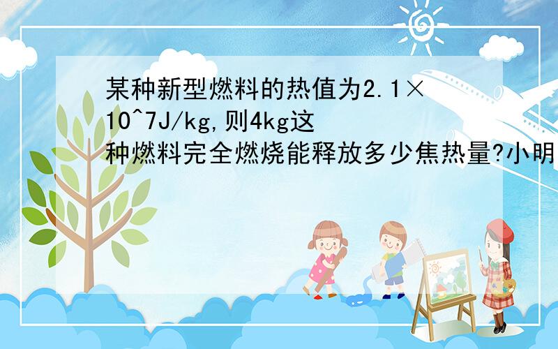 某种新型燃料的热值为2.1×10^7J/kg,则4kg这种燃料完全燃烧能释放多少焦热量?小明每次实验中,想使1kg的水从30℃升高至65℃他至少需要准备上述材料多少千克?{假设燃料完全燃烧后,产生的热量