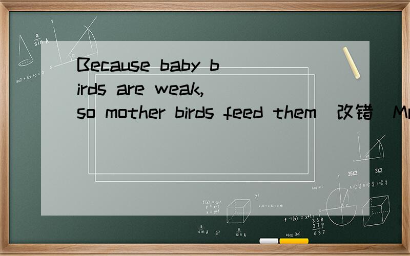 Because baby birds are weak,so mother birds feed them（改错）Mr Li got angrily because,none of us answered it correctly(改错)