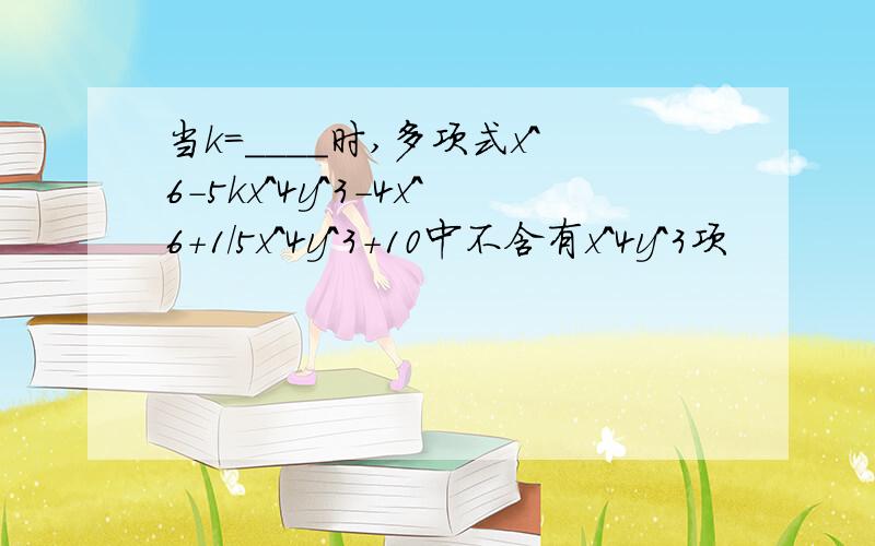 当k=____时,多项式x^6-5kx^4y^3－4x^6+1/5x^4y^3+10中不含有x^4y^3项