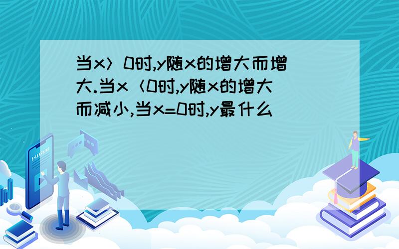 当x＞0时,y随x的增大而增大.当x＜0时,y随x的增大而减小,当x=0时,y最什么