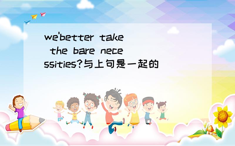 we'better take the bare necessities?与上句是一起的