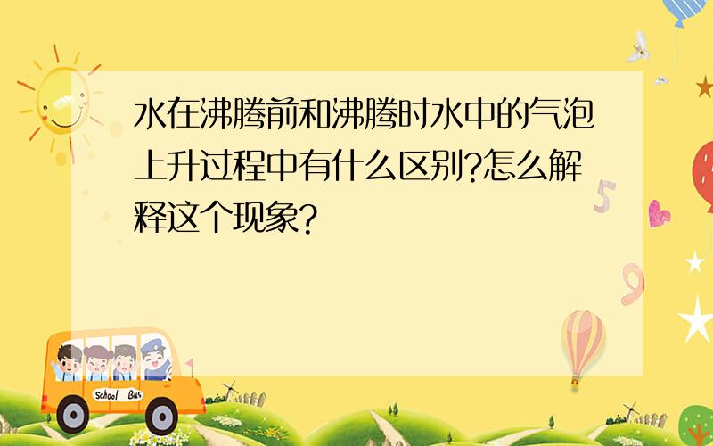 水在沸腾前和沸腾时水中的气泡上升过程中有什么区别?怎么解释这个现象?