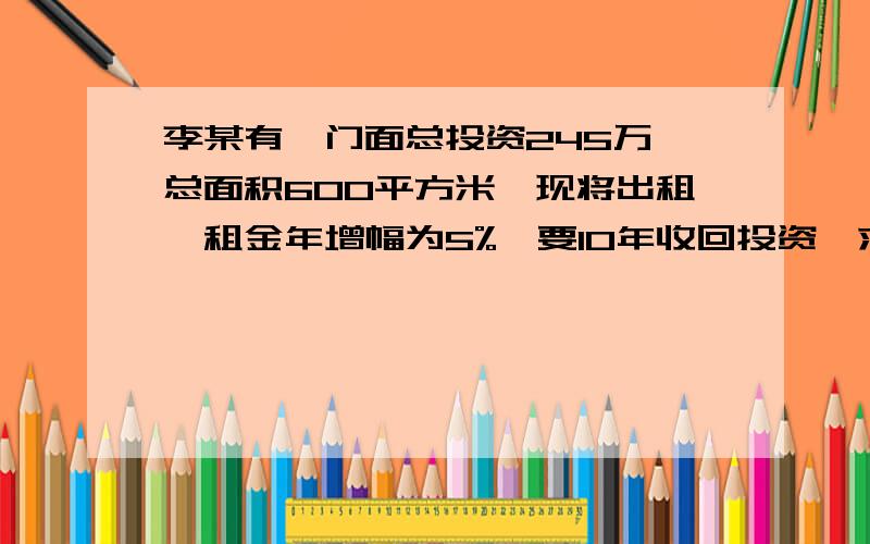 李某有一门面总投资245万,总面积600平方米,现将出租,租金年增幅为5%,要10年收回投资,求每平月租?