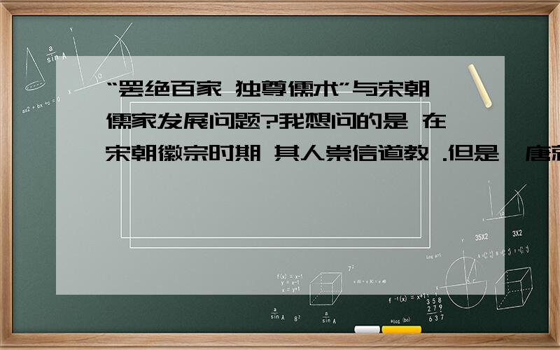 “罢绝百家 独尊儒术”与宋朝儒家发展问题?我想问的是 在宋朝徽宗时期 其人崇信道教 .但是隋唐就形成了所谓的“三教合一” 问 宋朝徽宗崇信道教是否在一定程度上破坏了“三教合一''或