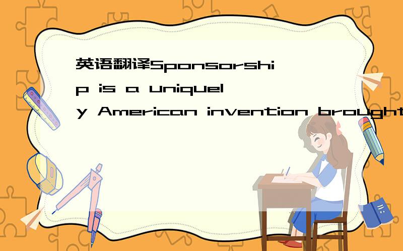 英语翻译Sponsorship is a uniquely American invention brought forth from the need of advertisers to reach certain markets and the need of event organizers to identify additional funding to offset costs not costs not cvered by normal revenue stream