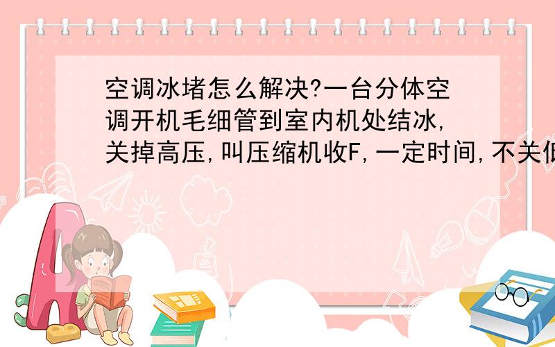 空调冰堵怎么解决?一台分体空调开机毛细管到室内机处结冰,关掉高压,叫压缩机收F,一定时间,不关低压,打开高压管,机器工作正常.只要是一关机,问题再次出现.请问技师 该怎么解决呢 我在低