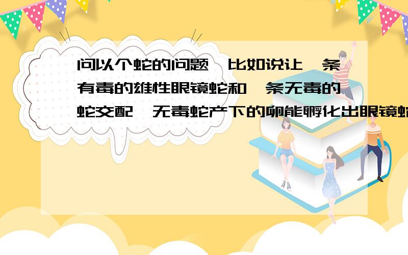 问以个蛇的问题,比如说让一条有毒的雄性眼镜蛇和一条无毒的蛇交配,无毒蛇产下的卵能孵化出眼镜蛇吗?众所周知,人类不管你是世界的那个角落,也不管你是黑种人 黄种人 白种人,都是可以