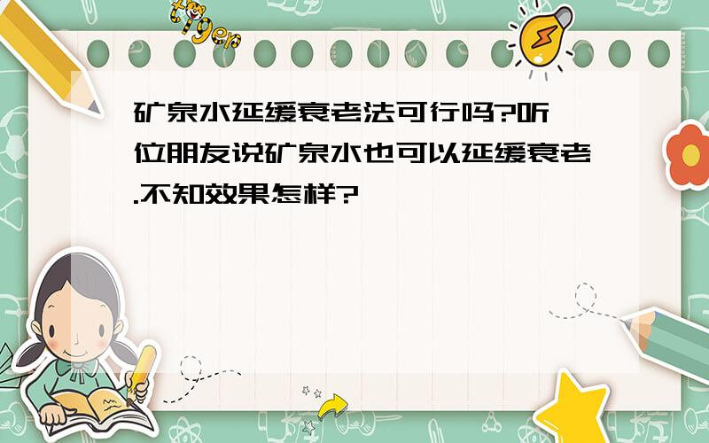 矿泉水延缓衰老法可行吗?听一位朋友说矿泉水也可以延缓衰老.不知效果怎样?