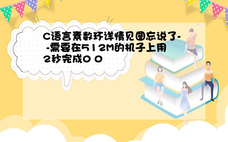 C语言素数环详情见图忘说了- -需要在512M的机子上用2秒完成0 0