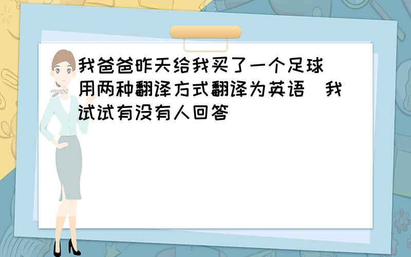 我爸爸昨天给我买了一个足球（用两种翻译方式翻译为英语）我试试有没有人回答