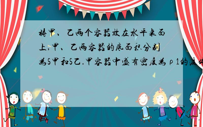 将甲、乙两个容器放在水平桌面上,甲、乙两容器的底面积分别为S甲和S乙．甲容器中盛有密度为ρ1的液体,乙容器中盛有密度为ρ2的液体．现将体积相等的A、B两个物体分别放入甲、乙两容器