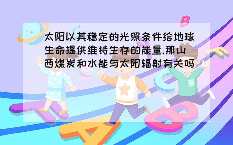 太阳以其稳定的光照条件给地球生命提供维持生存的能量.那山西煤炭和水能与太阳辐射有关吗