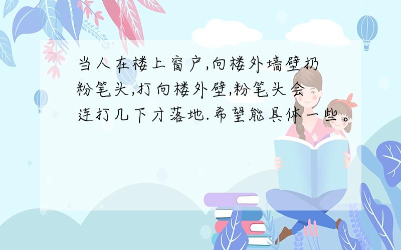 当人在楼上窗户,向楼外墙壁扔粉笔头,打向楼外壁,粉笔头会连打几下才落地.希望能具体一些。