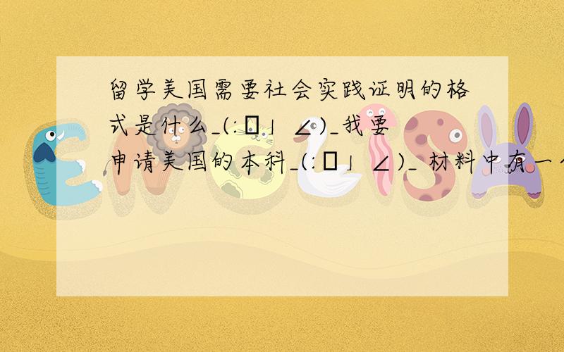 留学美国需要社会实践证明的格式是什么_(:з」∠)_我要申请美国的本科_(:з」∠)_ 材料中有一个是社会实践的证明.我是应该自己拟一份英文的去盖章,还是让人家按人家公司的格式弄一份中