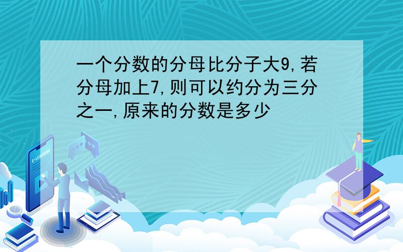 一个分数的分母比分子大9,若分母加上7,则可以约分为三分之一,原来的分数是多少