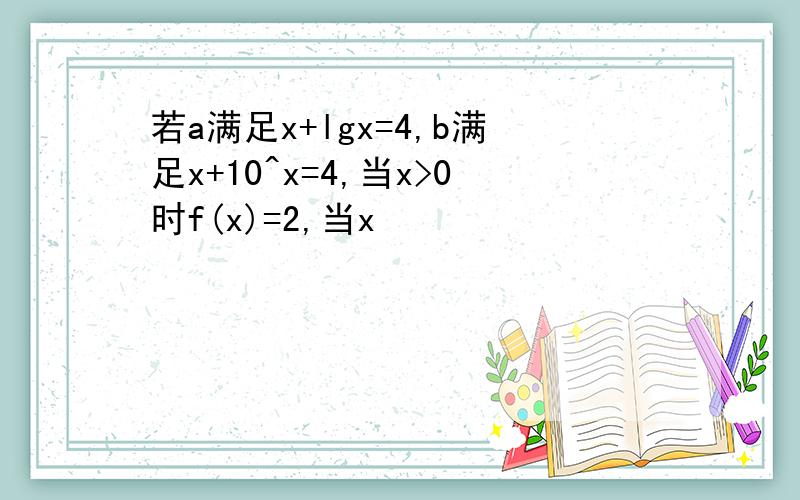 若a满足x+lgx=4,b满足x+10^x=4,当x>0时f(x)=2,当x