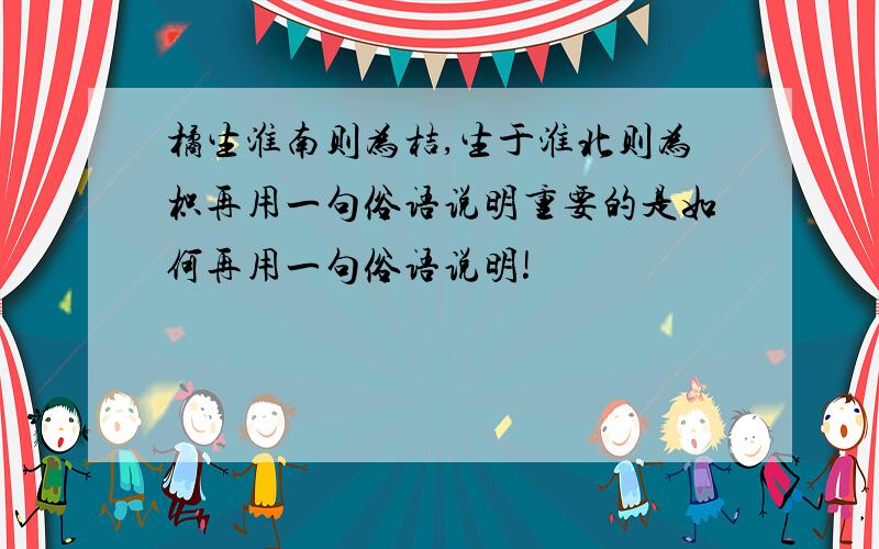 橘生淮南则为桔,生于淮北则为枳再用一句俗语说明重要的是如何再用一句俗语说明!