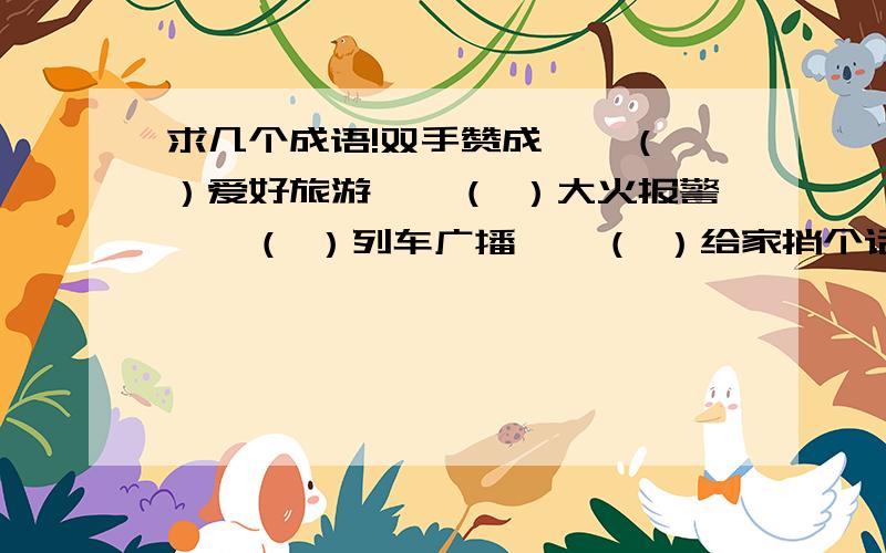 求几个成语!双手赞成——（ ）爱好旅游——（ ）大火报警——（ ）列车广播——（ ）给家捎个话——（ ）民航局开业——（ ）雨后春笋——（ ）细菌大会——（ ）楼下客满——（ ）诸