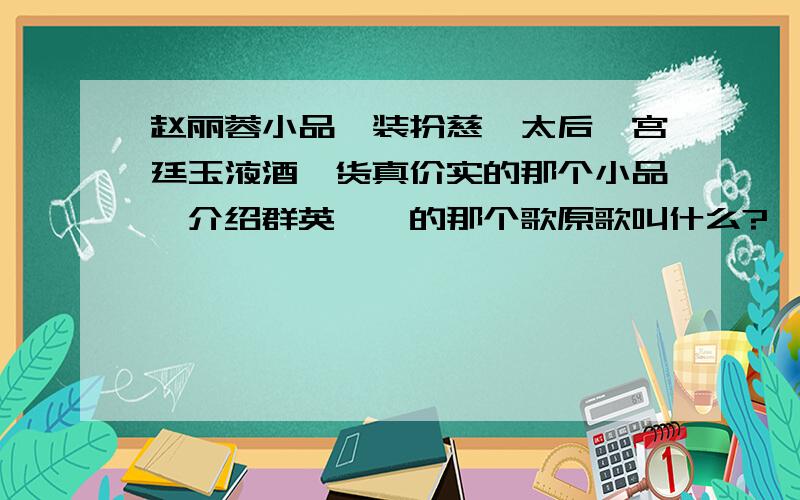 赵丽蓉小品,装扮慈禧太后,宫廷玉液酒,货真价实的那个小品,介绍群英荟萃的那个歌原歌叫什么?