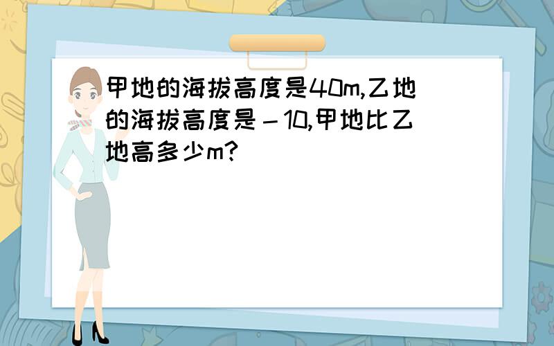 甲地的海拔高度是40m,乙地的海拔高度是－10,甲地比乙地高多少m?