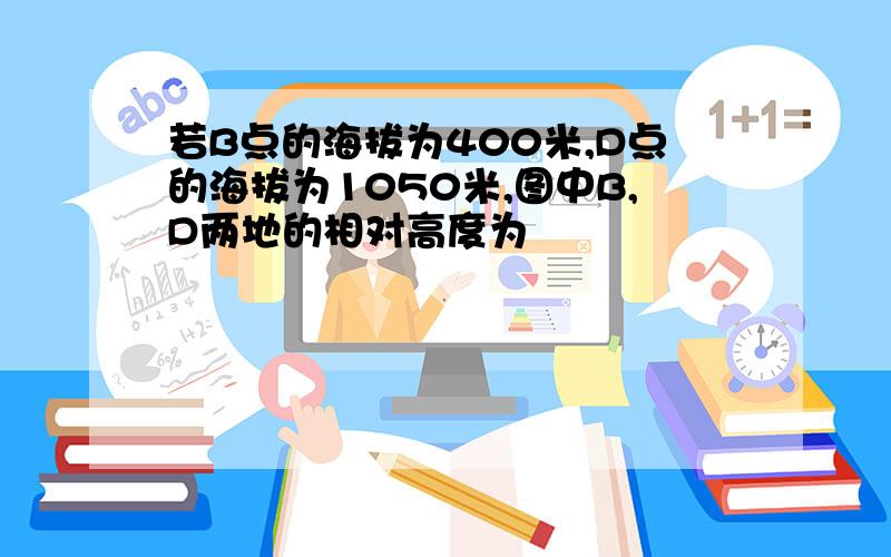 若B点的海拔为400米,D点的海拔为1050米,图中B,D两地的相对高度为