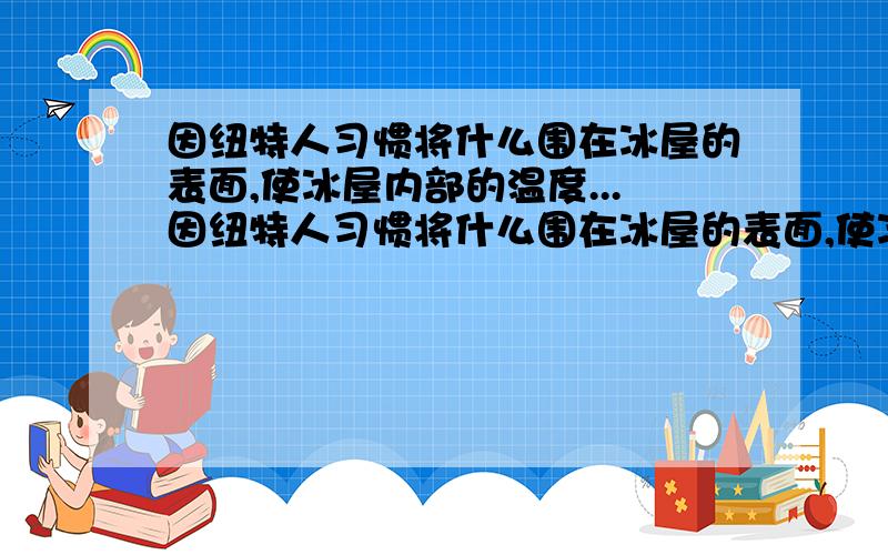 因纽特人习惯将什么围在冰屋的表面,使冰屋内部的温度...因纽特人习惯将什么围在冰屋的表面,使冰屋内部的温度大幅提升