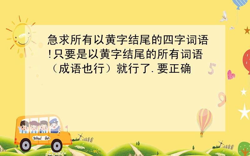 急求所有以黄字结尾的四字词语!只要是以黄字结尾的所有词语（成语也行）就行了.要正确