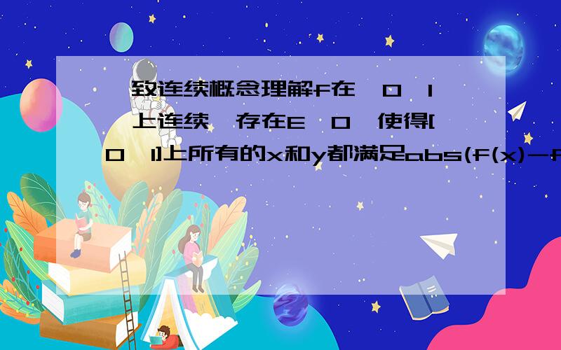 一致连续概念理解f在【0,1】上连续,存在E>0,使得[0,1]上所有的x和y都满足abs(f(x)-f(y))