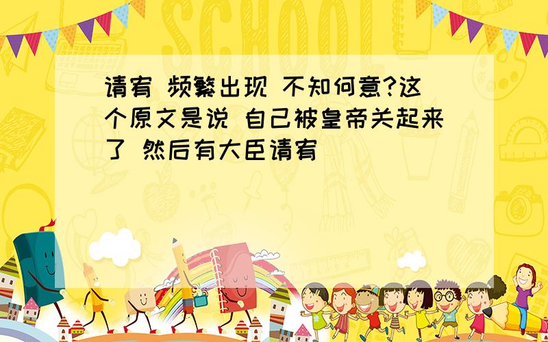 请宥 频繁出现 不知何意?这个原文是说 自己被皇帝关起来了 然后有大臣请宥