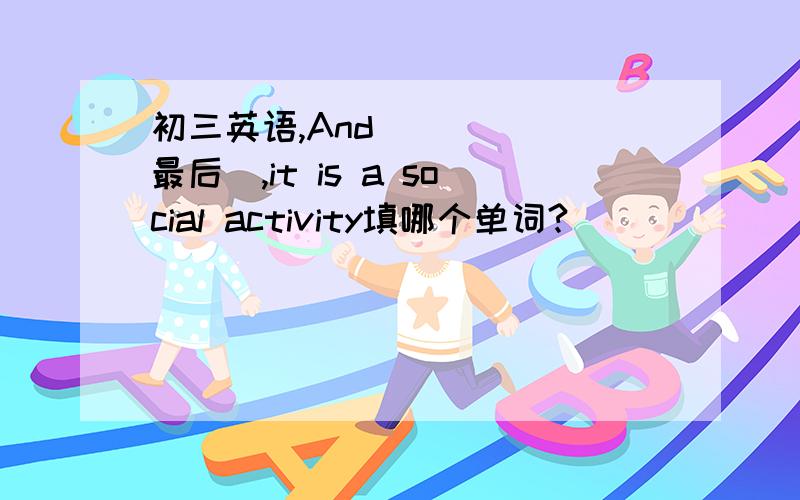 初三英语,And ____（最后）,it is a social activity填哪个单词?