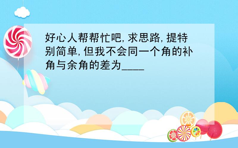 好心人帮帮忙吧,求思路,提特别简单,但我不会同一个角的补角与余角的差为____