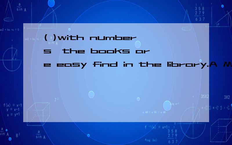 ( )with numbers,the books are easy find in the library.A Marked B Marking CBeing marked D To mark选择哪项?为什么?