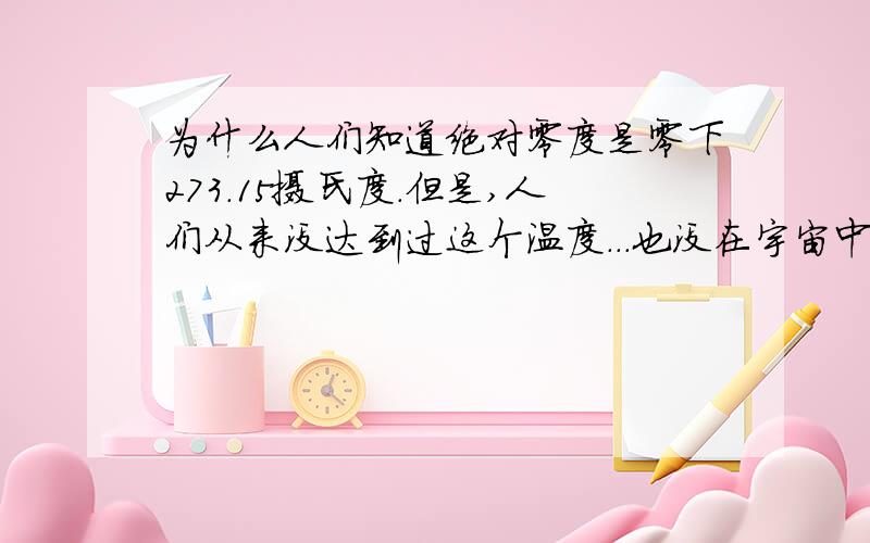 为什么人们知道绝对零度是零下273.15摄氏度.但是,人们从来没达到过这个温度...也没在宇宙中观测到这温度...这温度是怎么来的