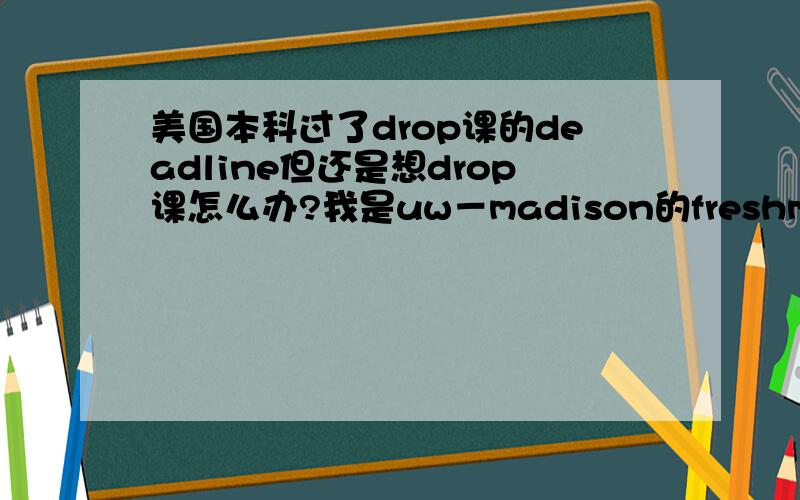 美国本科过了drop课的deadline但还是想drop课怎么办?我是uw－madison的freshman.有一门课居然2nd mid－term fail 掉了.final什么的完全救不回来了那种.现在drop deadline过了我们学校的如果withdraw又是只能