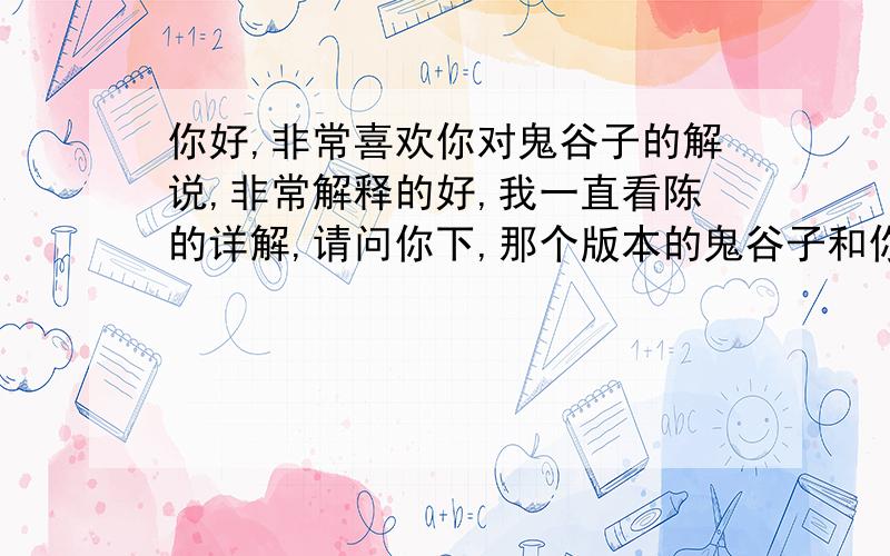 你好,非常喜欢你对鬼谷子的解说,非常解释的好,我一直看陈的详解,请问你下,那个版本的鬼谷子和你一样