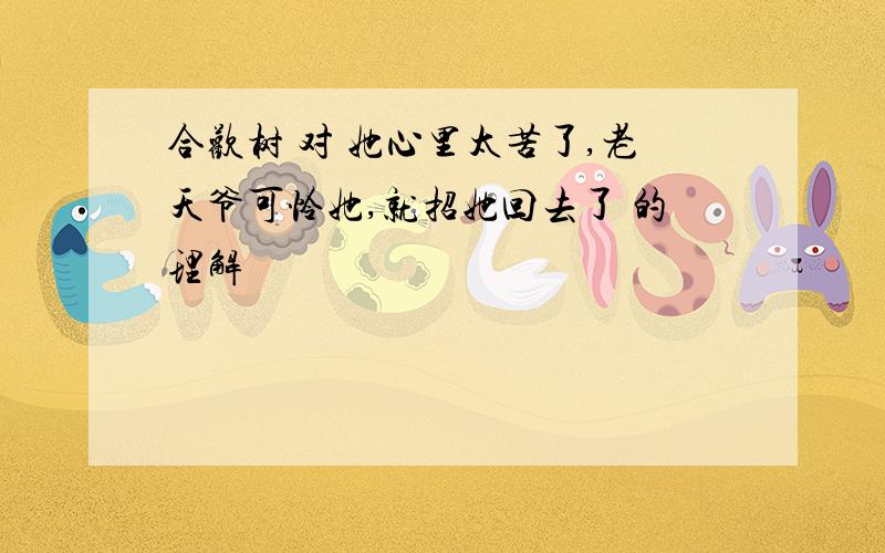 合欢树 对 她心里太苦了,老天爷可怜她,就招她回去了 的理解