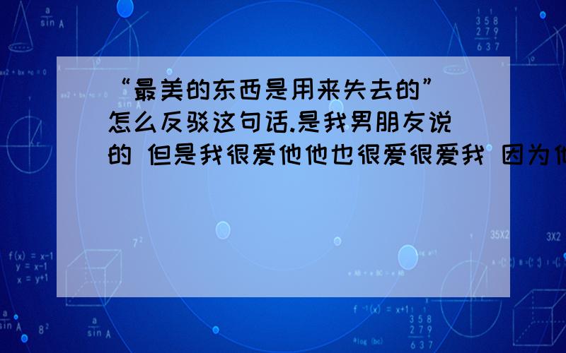 “最美的东西是用来失去的” 怎么反驳这句话.是我男朋友说的 但是我很爱他他也很爱很爱我 因为他比我大13岁 我觉得他是要结婚的 但我还是愿意陪着他不对 是“最美的东西是用来错过的