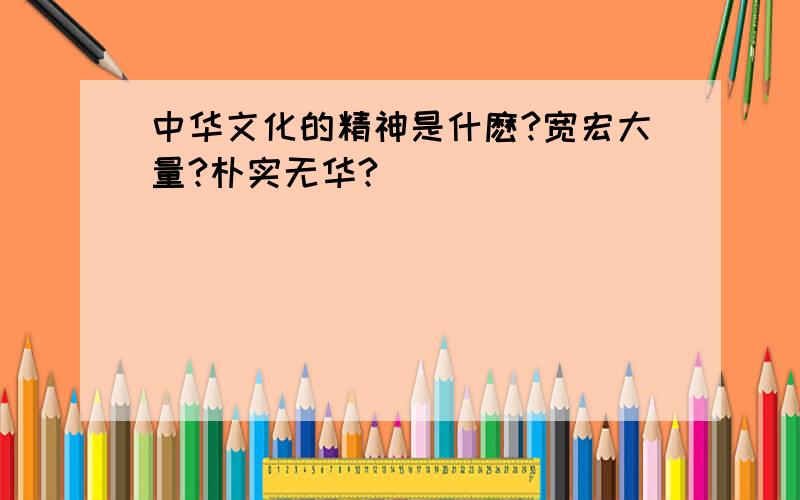 中华文化的精神是什麽?宽宏大量?朴实无华?