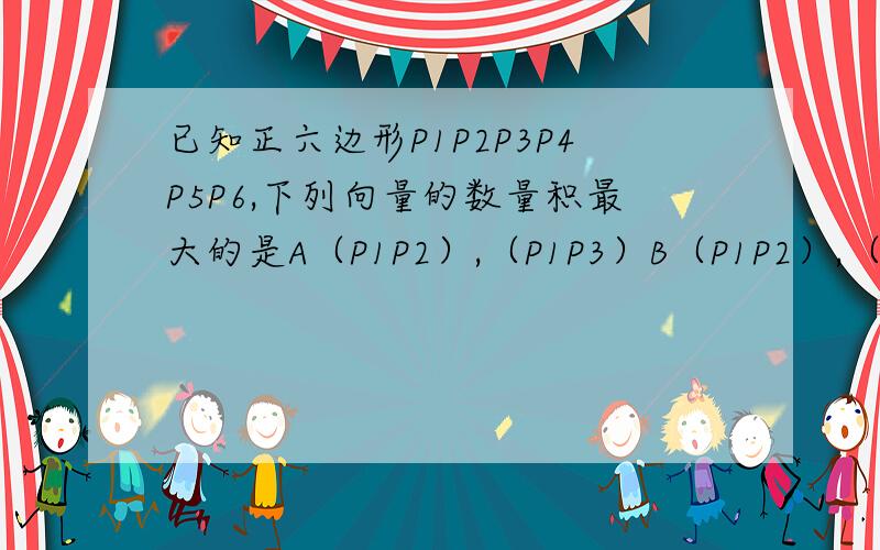 已知正六边形P1P2P3P4P5P6,下列向量的数量积最大的是A（P1P2）,（P1P3）B（P1P2）,（P1P4）C（P1P2）,（P1P5）D（P1P2）,（P1P6）