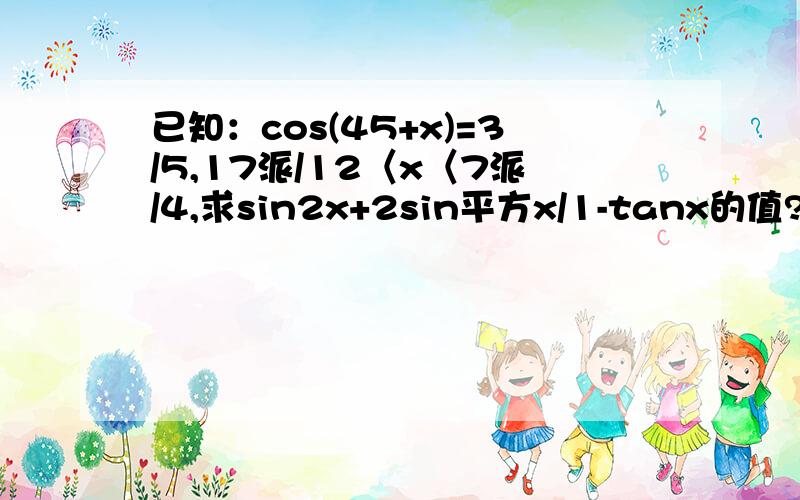 已知：cos(45+x)=3/5,17派/12〈x〈7派/4,求sin2x+2sin平方x/1-tanx的值?