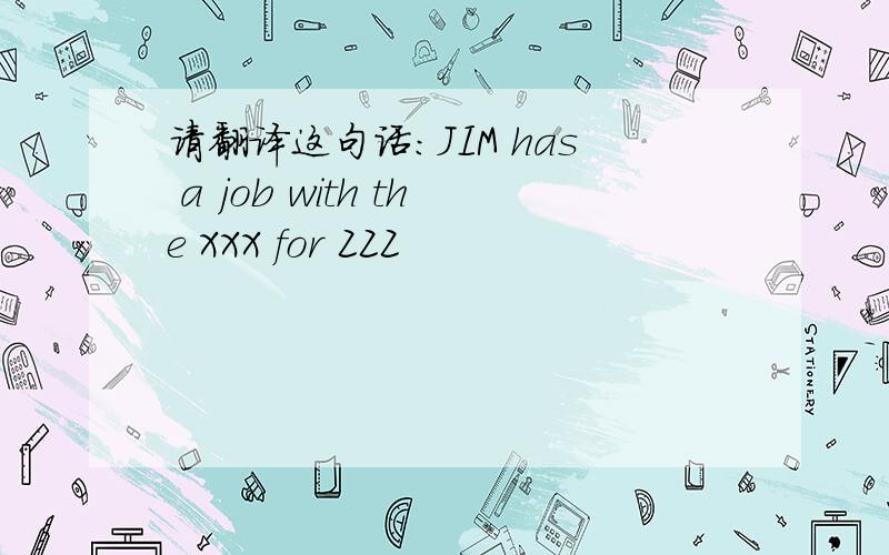 请翻译这句话：JIM has a job with the XXX for ZZZ