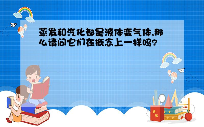 蒸发和汽化都是液体变气体,那么请问它们在概念上一样吗?