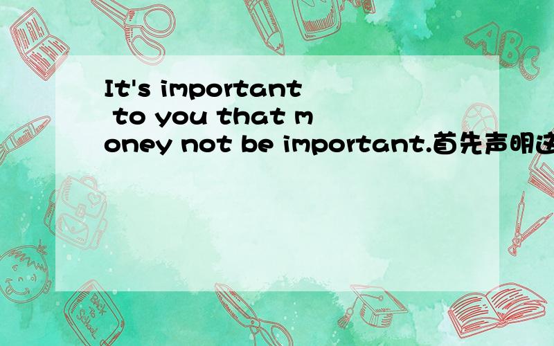 It's important to you that money not be important.首先声明这句话不是病句.而且很有深意.只是我没看明白.朋友说很诚恳的话