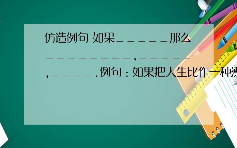 仿造例句 如果_____那么________,_____,____.例句：如果把人生比作一种漂流,那么家是一只小小的船,家是温暖的港湾,加也是永远的岸.