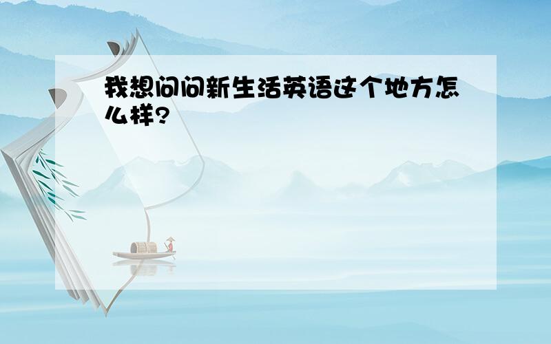 我想问问新生活英语这个地方怎么样?