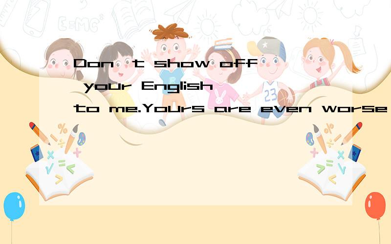 Don't show off your English to me.Yours are even worse than mine.这句话的意思是什么