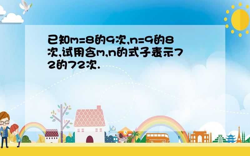 已知m=8的9次,n=9的8次,试用含m,n的式子表示72的72次.