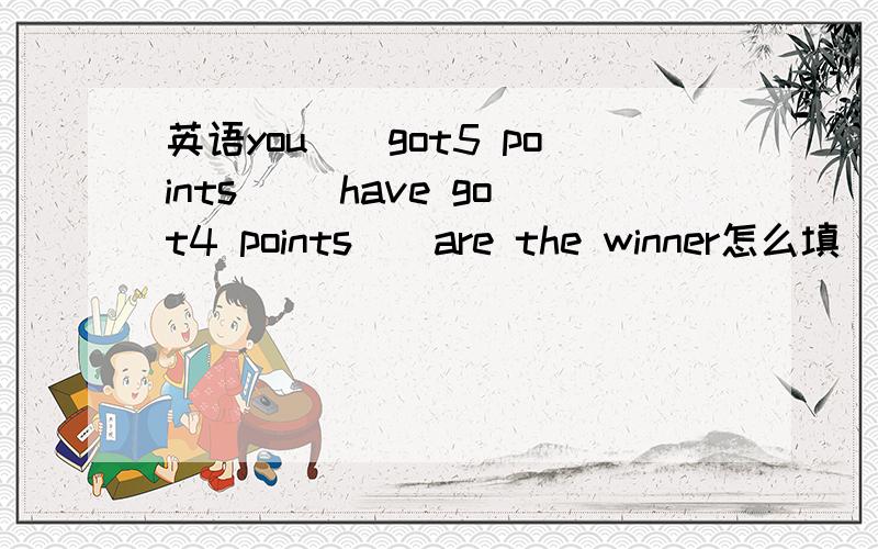 英语you[]got5 points []have got4 points[]are the winner怎么填